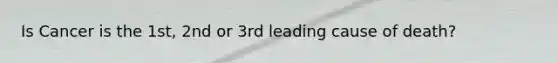 Is Cancer is the 1st, 2nd or 3rd leading cause of death?
