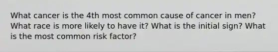 What cancer is the 4th most common cause of cancer in men? What race is more likely to have it? What is the initial sign? What is the most common risk factor?