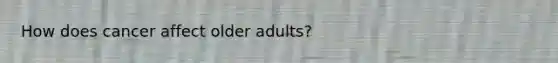 How does cancer affect older adults?