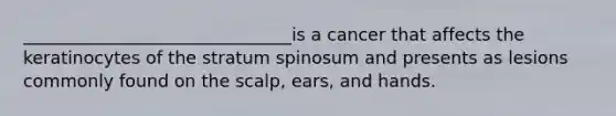 _______________________________is a cancer that affects the keratinocytes of the stratum spinosum and presents as lesions commonly found on the scalp, ears, and hands.