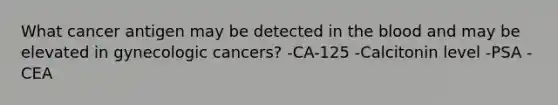 What cancer antigen may be detected in the blood and may be elevated in gynecologic cancers? -CA-125 -Calcitonin level -PSA -CEA