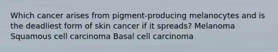 Which cancer arises from pigment-producing melanocytes and is the deadliest form of skin cancer if it spreads? Melanoma Squamous cell carcinoma Basal cell carcinoma