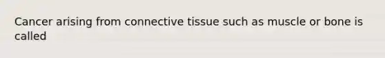 Cancer arising from connective tissue such as muscle or bone is called