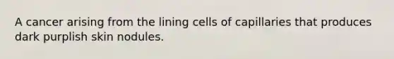 A cancer arising from the lining cells of capillaries that produces dark purplish skin nodules.