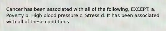 Cancer has been associated with all of the following, EXCEPT: a. Poverty b. High blood pressure c. Stress d. It has been associated with all of these conditions