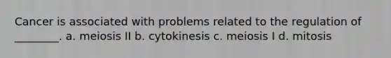 Cancer is associated with problems related to the regulation of ________. a. meiosis II b. cytokinesis c. meiosis I d. mitosis