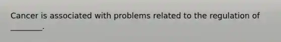 Cancer is associated with problems related to the regulation of ________.