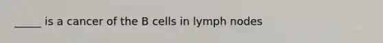 _____ is a cancer of the B cells in lymph nodes