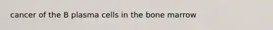 cancer of the B plasma cells in the bone marrow