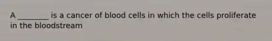 A ________ is a cancer of blood cells in which the cells proliferate in the bloodstream