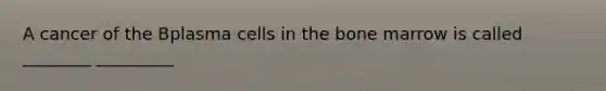 A cancer of the Bplasma cells in the bone marrow is called ________ _________