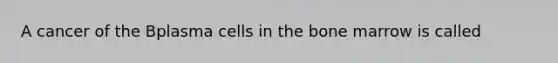 A cancer of the Bplasma cells in the bone marrow is called