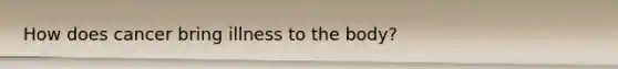 How does cancer bring illness to the body?