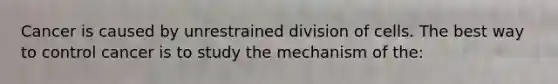 Cancer is caused by unrestrained division of cells. The best way to control cancer is to study the mechanism of the: