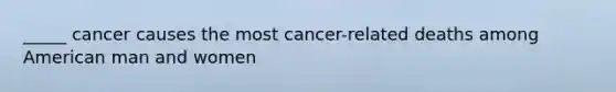 _____ cancer causes the most cancer-related deaths among American man and women