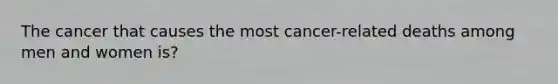 The cancer that causes the most cancer-related deaths among men and women is?