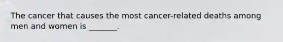 The cancer that causes the most cancer-related deaths among men and women is _______.