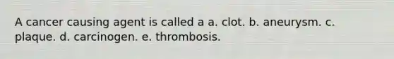 A cancer causing agent is called a a. clot. b. aneurysm. c. plaque. d. carcinogen. e. thrombosis.