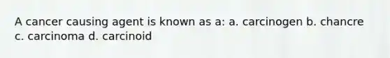 A cancer causing agent is known as a: a. carcinogen b. chancre c. carcinoma d. carcinoid