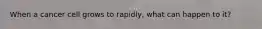 When a cancer cell grows to rapidly, what can happen to it?