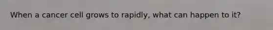 When a cancer cell grows to rapidly, what can happen to it?