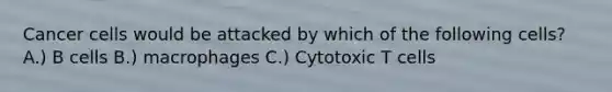Cancer cells would be attacked by which of the following cells? A.) B cells B.) macrophages C.) Cytotoxic T cells