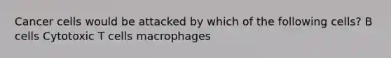 Cancer cells would be attacked by which of the following cells? B cells Cytotoxic T cells macrophages