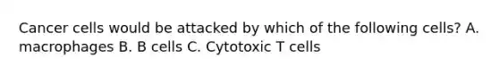 Cancer cells would be attacked by which of the following cells? A. macrophages B. B cells C. Cytotoxic T cells