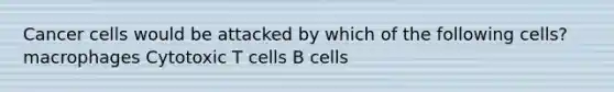 Cancer cells would be attacked by which of the following cells? macrophages Cytotoxic T cells B cells