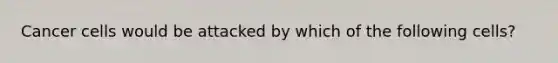 Cancer cells would be attacked by which of the following cells?