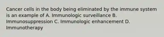 Cancer cells in the body being eliminated by the immune system is an example of A. Immunologic surveillance B. Immunosuppression C. Immunologic enhancement D. Immunotherapy