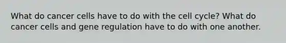 What do cancer cells have to do with the cell cycle? What do cancer cells and gene regulation have to do with one another.