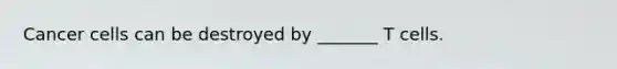Cancer cells can be destroyed by _______ T cells.