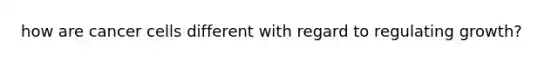 how are cancer cells different with regard to regulating growth?