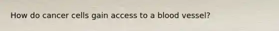 How do cancer cells gain access to a blood vessel?