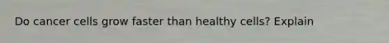 Do cancer cells grow faster than healthy cells? Explain