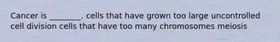 Cancer is ________. cells that have grown too large uncontrolled cell division cells that have too many chromosomes meiosis