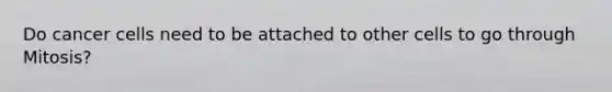Do cancer cells need to be attached to other cells to go through Mitosis?