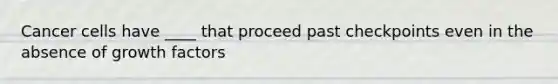 Cancer cells have ____ that proceed past checkpoints even in the absence of growth factors
