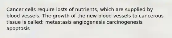 Cancer cells require losts of nutrients, which are supplied by <a href='https://www.questionai.com/knowledge/kZJ3mNKN7P-blood-vessels' class='anchor-knowledge'>blood vessels</a>. The growth of the new blood vessels to cancerous tissue is called: metastasis angiogenesis carcinogenesis apoptosis