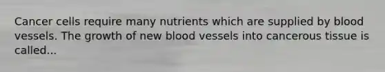 Cancer cells require many nutrients which are supplied by <a href='https://www.questionai.com/knowledge/kZJ3mNKN7P-blood-vessels' class='anchor-knowledge'>blood vessels</a>. The growth of new blood vessels into cancerous tissue is called...