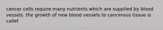 cancer cells require many nutrients which are supplied by blood vessels. the growth of new blood vessels to cancerous tissue is callef