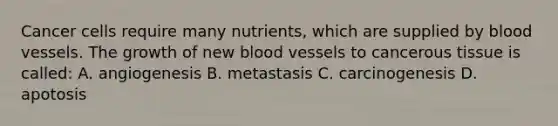 Cancer cells require many nutrients, which are supplied by blood vessels. The growth of new blood vessels to cancerous tissue is called: A. angiogenesis B. metastasis C. carcinogenesis D. apotosis