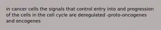 in cancer cells the signals that control entry into and progression of the cells in the cell cycle are deregulated -proto-oncogenes and oncogenes