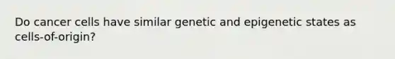 Do cancer cells have similar genetic and epigenetic states as cells-of-origin?