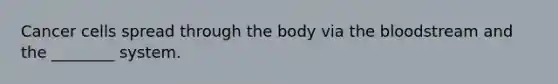Cancer cells spread through the body via the bloodstream and the ________ system.