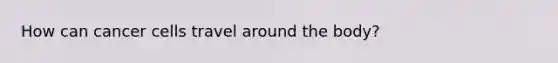 How can cancer cells travel around the body?