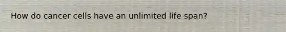 How do cancer cells have an unlimited life span?