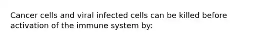 Cancer cells and viral infected cells can be killed before activation of the immune system by: