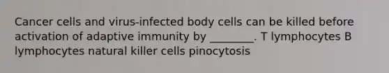 Cancer cells and virus-infected body cells can be killed before activation of adaptive immunity by ________. T lymphocytes B lymphocytes natural killer cells pinocytosis